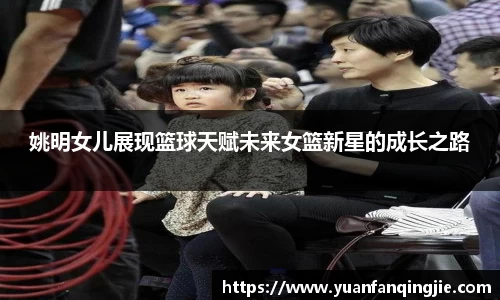 姚明女儿展现篮球天赋未来女篮新星的成长之路