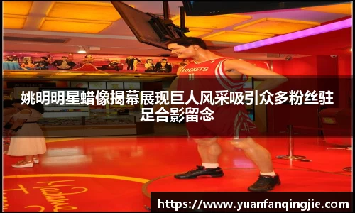 姚明明星蜡像揭幕展现巨人风采吸引众多粉丝驻足合影留念
