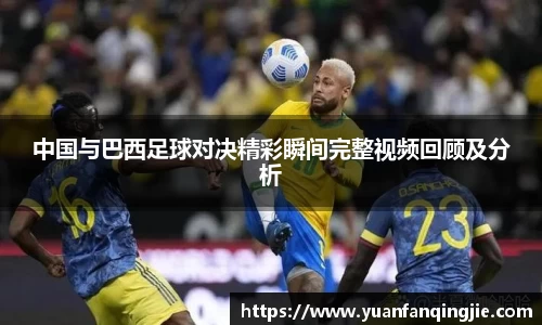 中国与巴西足球对决精彩瞬间完整视频回顾及分析